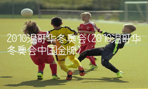 2010温哥华冬奥会(2010温哥华冬奥会中国金牌)